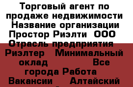 Торговый агент по продаже недвижимости › Название организации ­ Простор-Риэлти, ООО › Отрасль предприятия ­ Риэлтер › Минимальный оклад ­ 140 000 - Все города Работа » Вакансии   . Алтайский край,Алейск г.